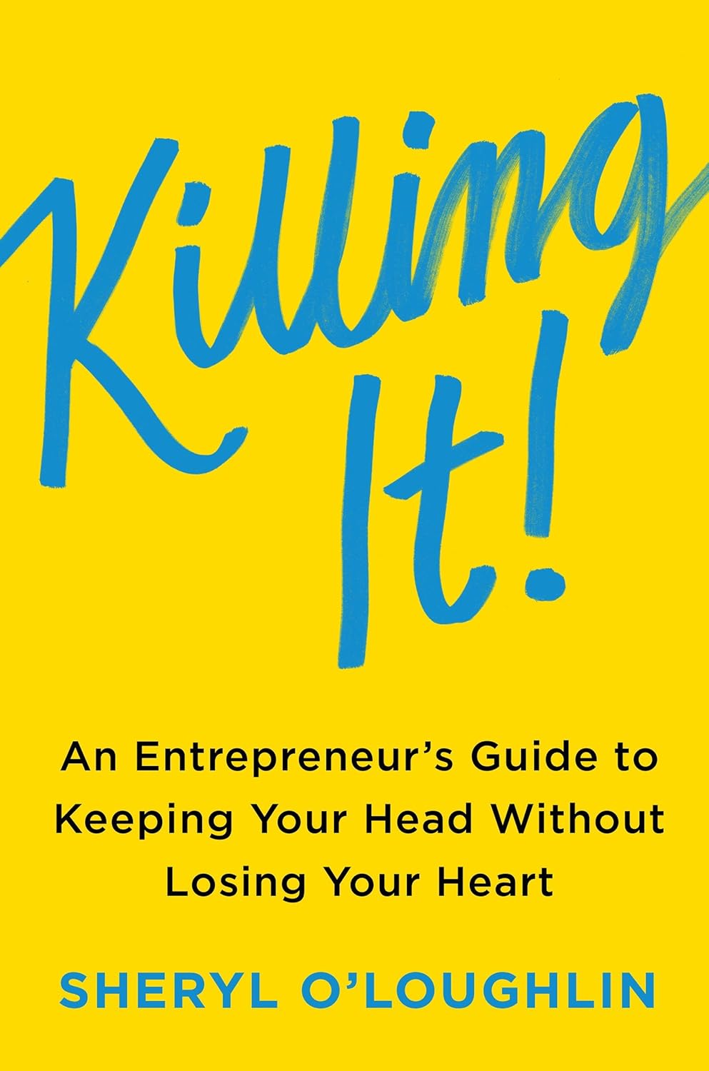 Killing It! An Entrepreneur’s Guide to Keeping Your Head Without Losing Your Heart By Sheryl O’Loughlin